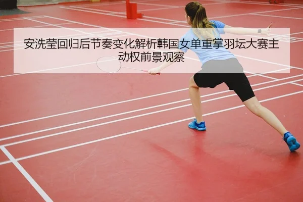 安洗莹回归后节奏变化解析韩国女单重掌羽坛大赛主动权前景观察