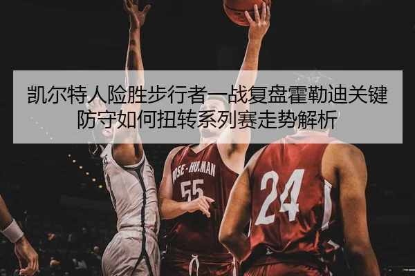 凯尔特人险胜步行者一战复盘霍勒迪关键防守如何扭转系列赛走势解析