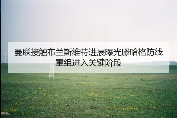 曼联接触布兰斯维特进展曝光滕哈格防线重组进入关键阶段