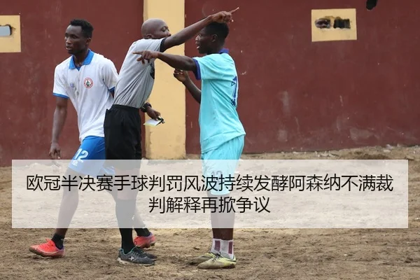 欧冠半决赛手球判罚风波持续发酵阿森纳不满裁判解释再掀争议