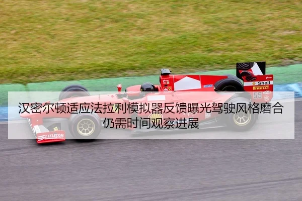 汉密尔顿适应法拉利模拟器反馈曝光驾驶风格磨合仍需时间观察进展