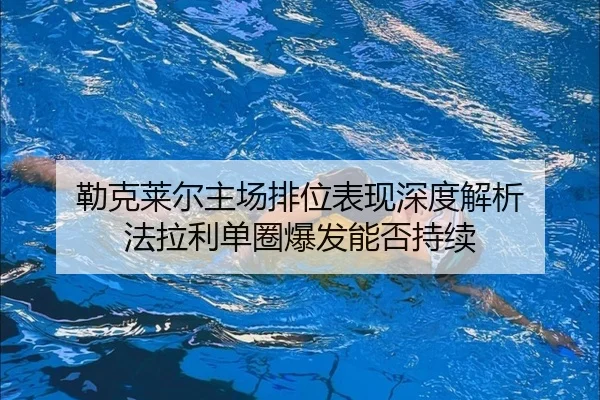 勒克莱尔主场排位表现深度解析 法拉利单圈爆发能否持续